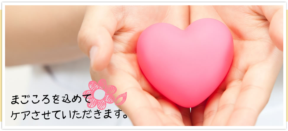 まごころを込めてケアさせていただきます。